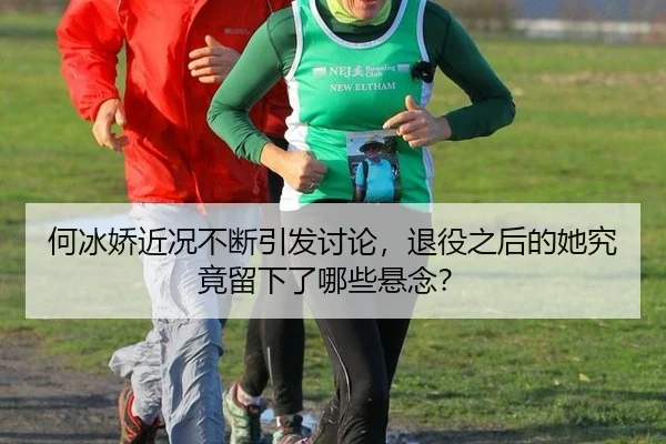 何冰娇近况不断引发讨论，退役之后的她究竟留下了哪些悬念？