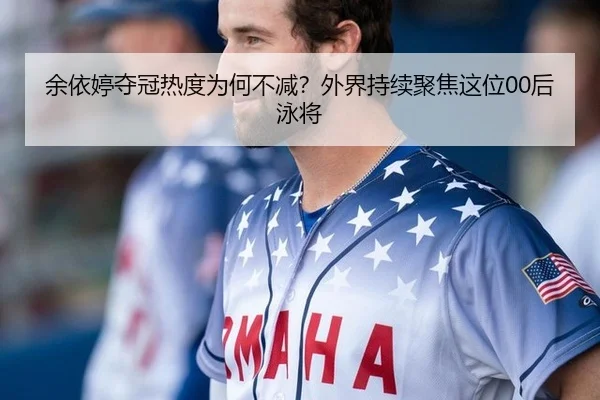 余依婷夺冠热度为何不减？外界持续聚焦这位00后泳将