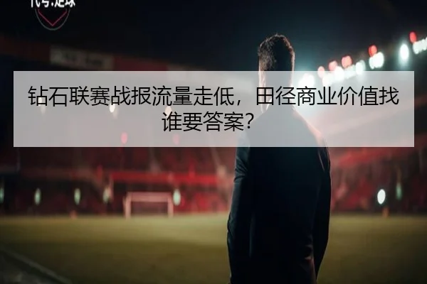 钻石联赛战报流量走低，田径商业价值找谁要答案？